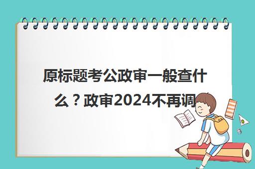 原标题考公政审一般查什么？政审2024不再调查父母了吗？新标题2024年公务员