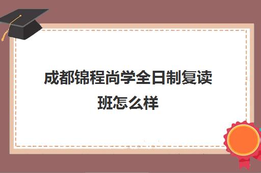 成都锦程尚学全日制复读班怎么样(成都高三封闭式集训班)