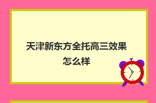 天津新东方全托高三效果怎么样(新东方高三全托班费用大概)