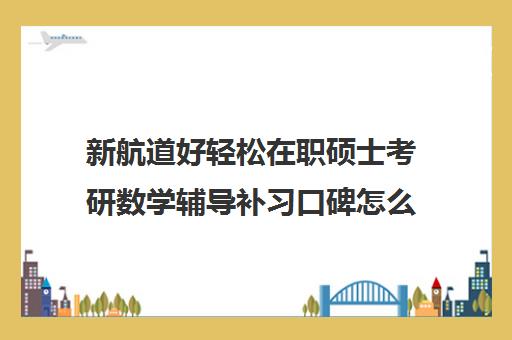 新航道好轻松在职硕士考研数学辅导补习口碑怎么样？