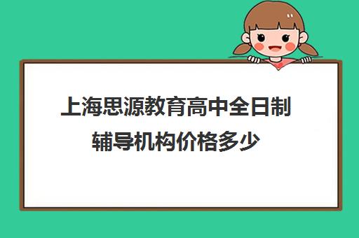 上海思源教育高中全日制辅导机构价格多少（上海高中一对一补课多少钱一小时）