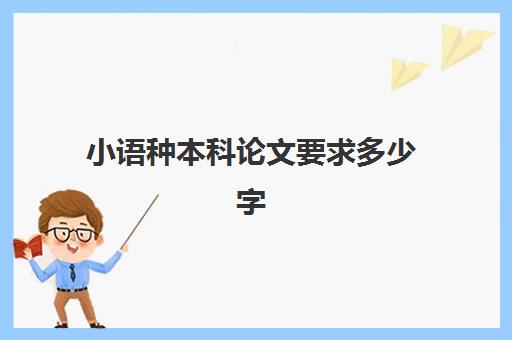 小语种本科论文要求多少字(大学小语种专业需要基础吗)