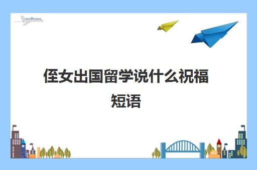 侄女出国留学说什么祝福短语(侄女考上大学的高情商句子)