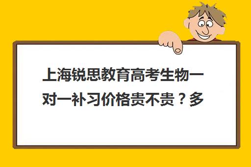 上海锐思教育高考生物一对一补习价格贵不贵？多少钱一年