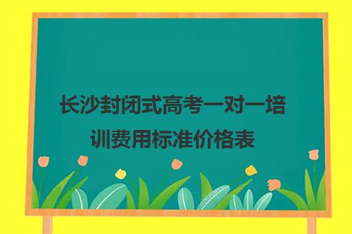 长沙封闭式高考一对一培训费用标准价格表(全日制高三封闭辅导班哪个好)