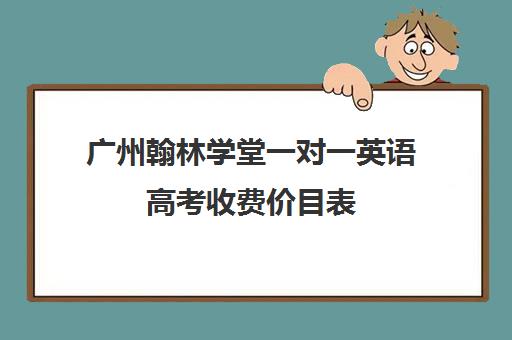 广州翰林学堂一对一英语高考收费价目表(北京一对一辅导价格表)