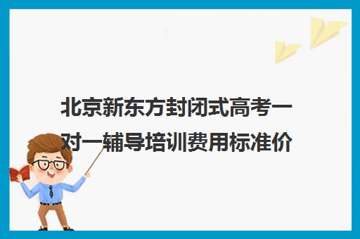 北京新东方封闭式高考一对一辅导培训费用标准价格表（北京高考冲刺班封闭式全日制）