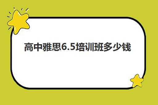 高中雅思6.5培训班多少钱(雅思培训班价格一览表最新)