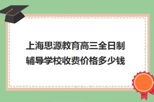 上海思源教育高三全日制辅导学校收费价格多少钱（上海高中一对一补课多少钱一小时）