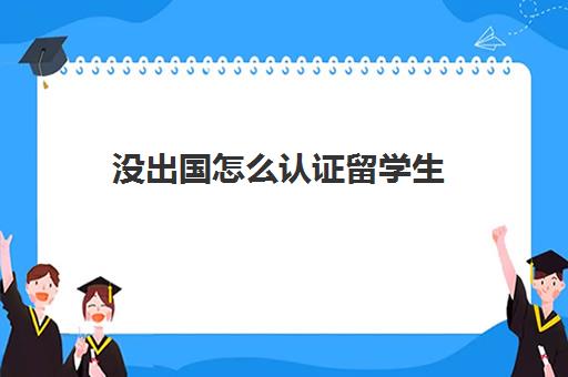 没出国怎么认证留学生(海外留学不足6个月可以认证)