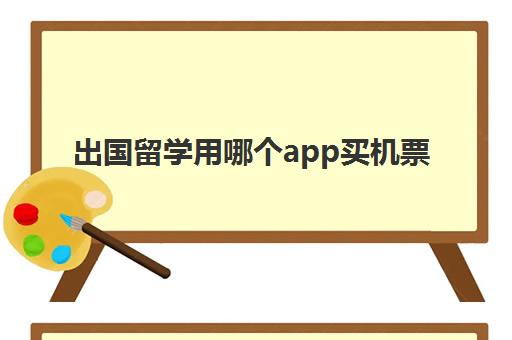 出国留学用哪个app买机票(机票从哪个app买)