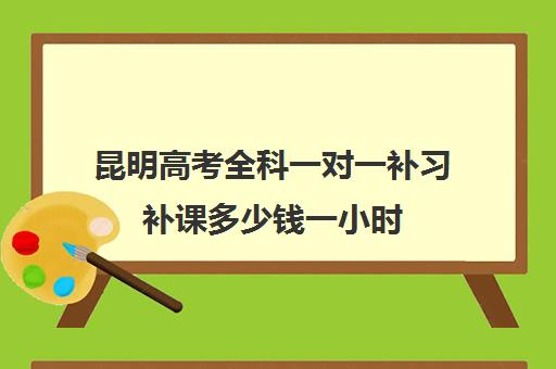 昆明高考全科一对一补习补课多少钱一小时