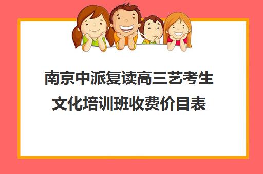 南京中派复读高三艺考生文化培训班收费价目表(艺考生可以复读吗)