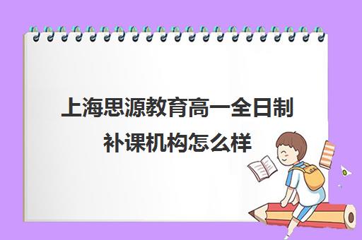 上海思源教育高一全日制补课机构怎么样（上海高中一对一补课多少钱一小时）