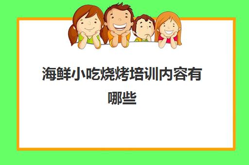 海鲜小吃烧烤培训内容有哪些(烧烤培训班烧烤技术培训)