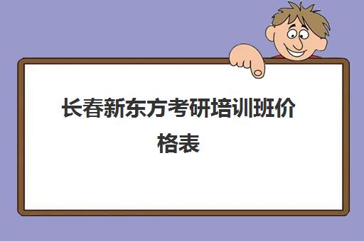 长春新东方考研培训班价格表(长春新东方考研集训营)