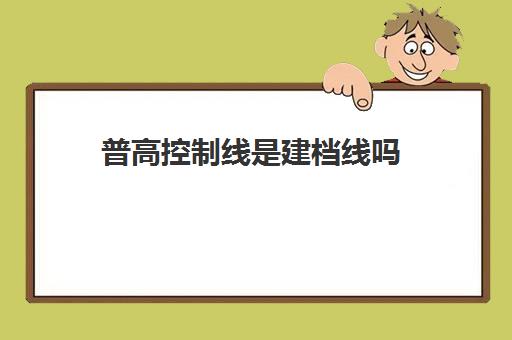 普高控制线是建档线吗(控制线与投档线的区别)