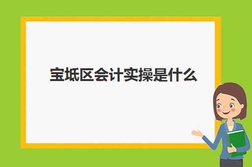 宝坻区会计实操是什么(会计实账培训有必要去吗)