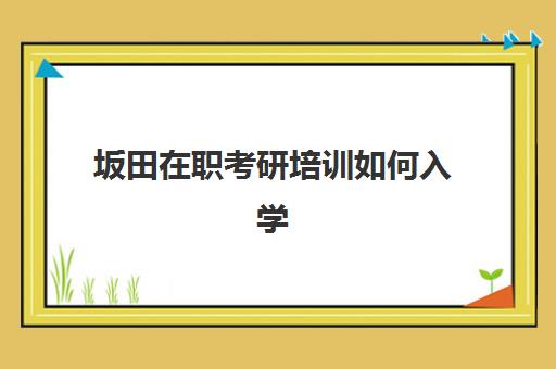 坂田在职考研培训如何入学(在职如何备考研究生)