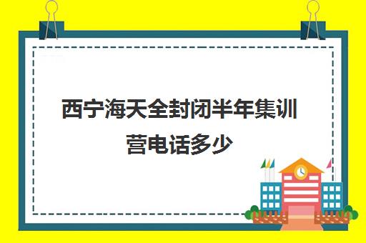 西宁海天全封闭半年集训营电话多少（西宁市培训机构有哪些）