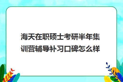 海天在职硕士考研半年集训营辅导补习口碑怎么样？