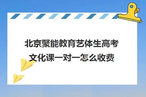 北京聚能教育艺体生高考文化课一对一怎么收费（北京艺考文化课培训学校）