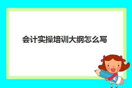 会计实操培训大纲怎么写(基础会计实训步骤)