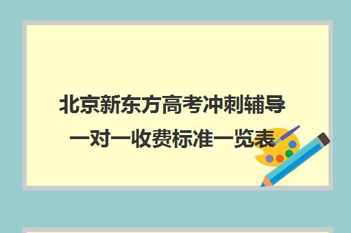 北京新东方高考冲刺辅导一对一收费标准一览表（新东方高考冲刺班封闭式全日制）