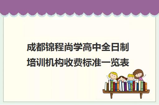 成都锦程尚学高中全日制培训机构收费标准一览表(成都全日制补课机构收费)