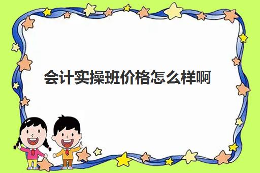 会计实操班价格怎么样啊(3个月会计速成班多少钱)