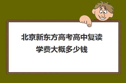 北京新东方高考高中复读学费大概多少钱（北京可以复读的高中）