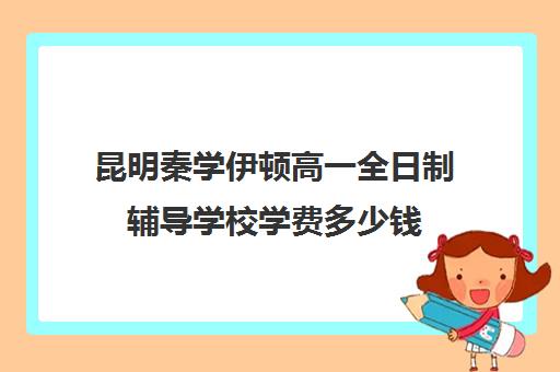 昆明秦学伊顿高一全日制辅导学校学费多少钱(昆明高考补课机构排名)