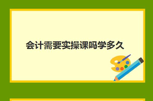 会计需要实操课吗学多久(跟着网课学做账靠谱吗)