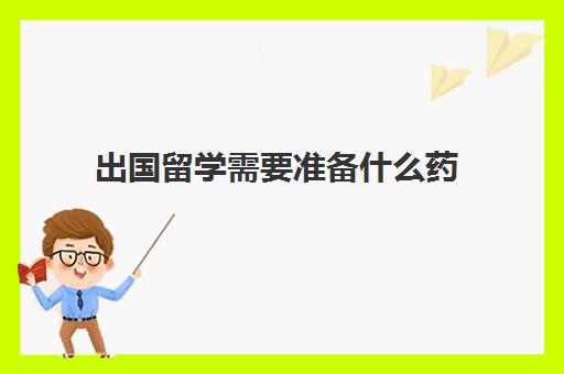 出国留学需要准备什么药(留学生去日本要备些什么药品)