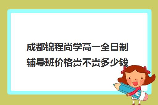 成都锦程尚学高一全日制辅导班价格贵不贵多少钱一年(成都高三全日制冲刺班哪里好)