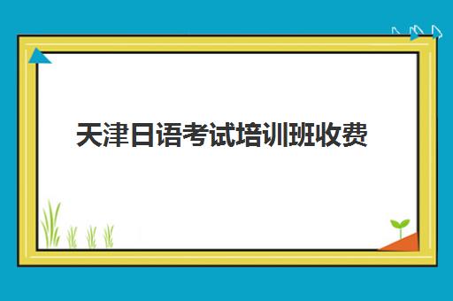 天津日语考试培训班收费(报一个日语班要多少钱)