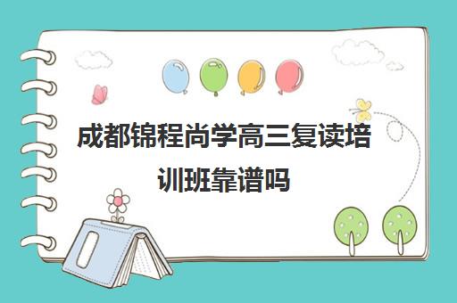 成都锦程尚学高三复读培训班靠谱吗(成都高三复读机构哪儿最好)