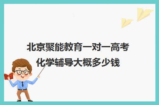 北京聚能教育一对一高考化学辅导大概多少钱(高中最好的网上辅导机构)