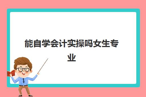 能自学会计实操吗女生专业(会计女生好学吗)