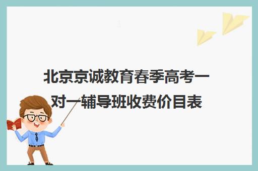 北京京诚教育春季高考一对一辅导班收费价目表（北京高考冲刺班封闭式全日制）