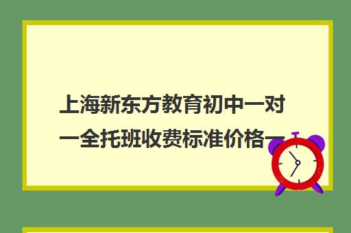 上海新东方教育初中一对一全托班收费标准价格一览(精锐一对一收费标准)