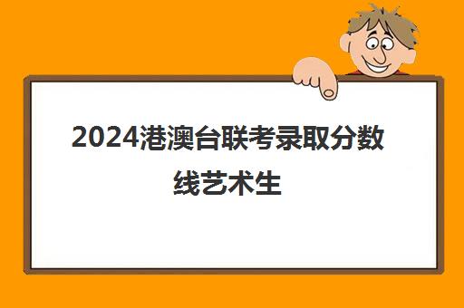 2024港澳台联考录取分数线艺术生(2024艺术类分数线)