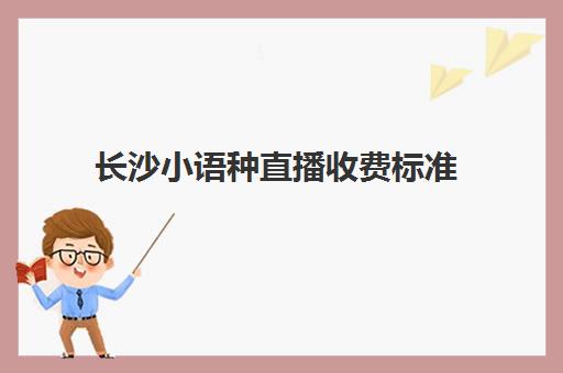 长沙小语种直播收费标准(湖南普通话报名官方入口)