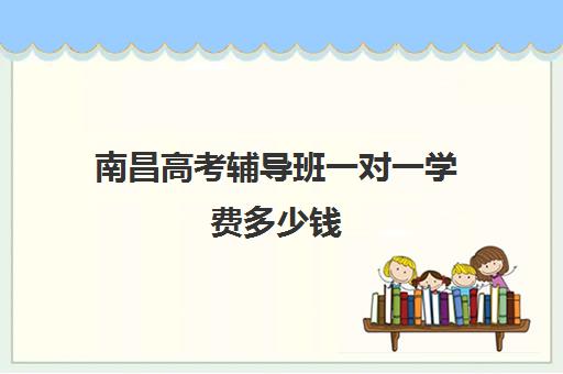 南昌高考辅导班一对一学费多少钱(南昌补课机构前十名哪个比较好)