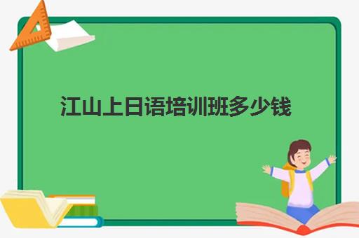 江山上日语培训班多少钱(日语0基础培训多少钱)