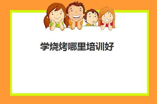 学烧烤哪里培训好(学烧烤技术)