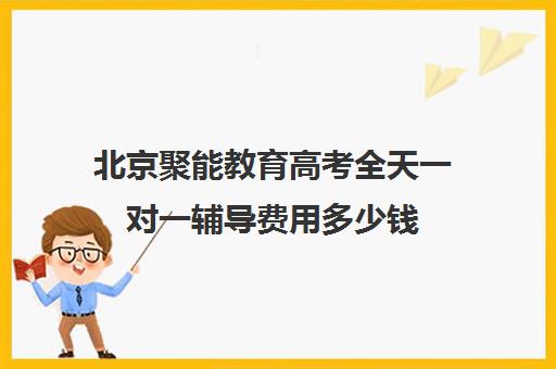 北京聚能教育高考全天一对一辅导费用多少钱（聚能教育靠谱吗）