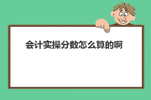 会计实操分数怎么算的啊(会计满分多少分)