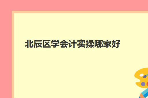 北辰区学会计实操哪家好(天津学会计哪个学校好)