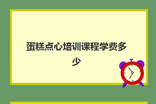 蛋糕点心培训课程学费多少(哪里有学做蛋糕甜点的培训班)